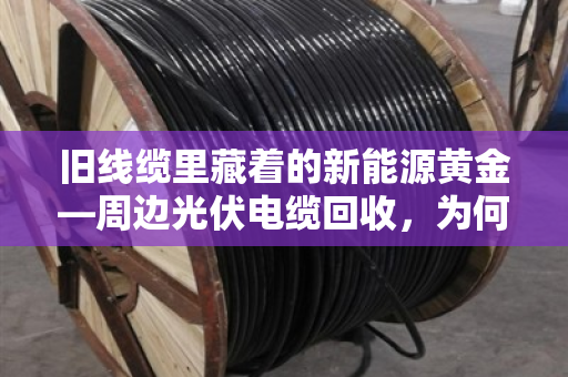 旧线缆里藏着的新能源黄金—周边光伏电缆回收，为何专挑专用型号？