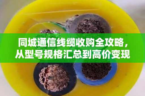 同城通信线缆收购全攻略，从型号规格汇总到高价变现的实战指南