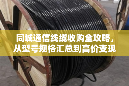 同城通信线缆收购全攻略，从型号规格汇总到高价变现的实战指南