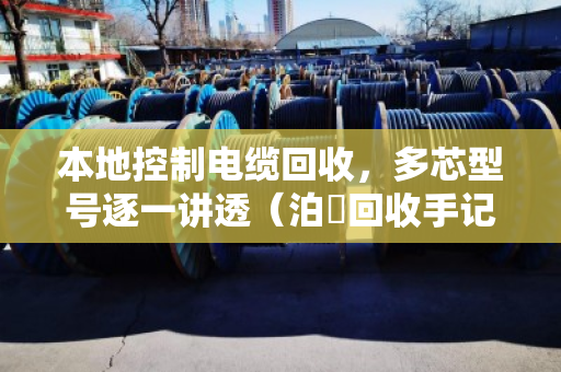 本地控制电缆回收，多芯型号逐一讲透（泊祎回收手记）