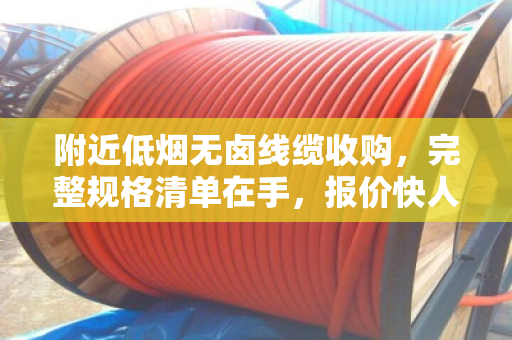 附近低烟无卤线缆收购，完整规格清单在手，报价快人一步（泊祎回收）