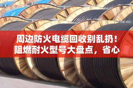 周边防火电缆回收别乱扔！阻燃耐火型号大盘点，省心又保值