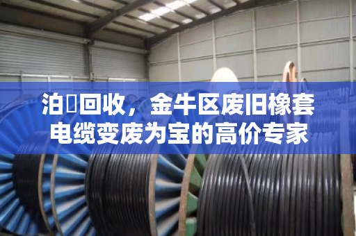 泊祎回收，金牛区废旧橡套电缆变废为宝的高价专家
