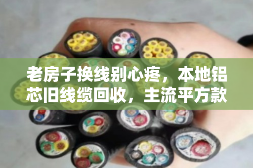 老房子换线别心疼，本地铝芯旧线缆回收，主流平方款式到底值多少钱？