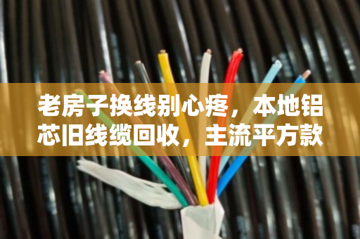 老房子换线别心疼，本地铝芯旧线缆回收，主流平方款式到底值多少钱？