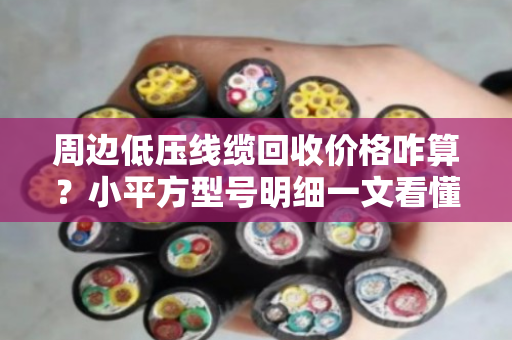 周边低压线缆回收价格咋算？小平方型号明细一文看懂，别急着扔！