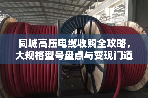 同城高压电缆收购全攻略,大规格型号盘点与变现门道 同城高压电缆收购全攻略,大规格型号盘点与变现门道