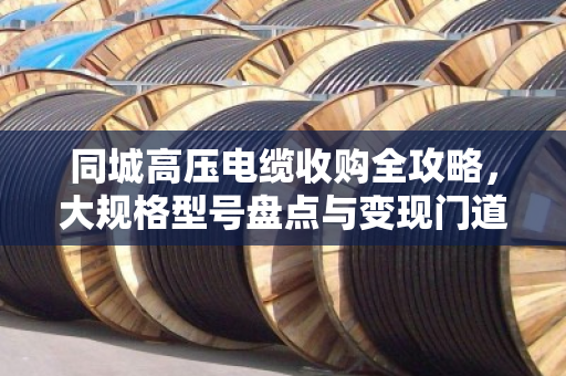 同城高压电缆收购全攻略，大规格型号盘点与变现门道