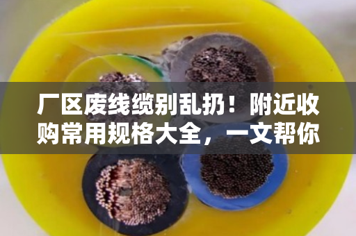 厂区废线缆别乱扔！附近收购常用规格大全，一文帮你理清门道