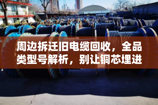 周边拆迁旧电缆回收,全品类型号解析,别让铜芯埋进废墟里 周边拆迁旧电缆回收,全品类型号解析,别让铜芯埋进废墟里