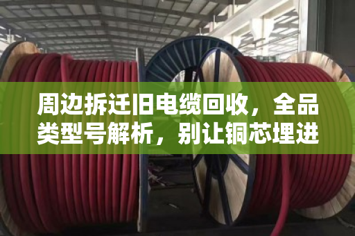 周边拆迁旧电缆回收，全品类型号解析，别让铜芯埋进废墟里