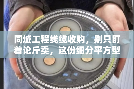 同城工程线缆收购,别只盯着论斤卖,这份细分平方型号清单才是报价关键 同城工程线缆收购,别只盯着论斤卖,这份细分平方型号清单才是报价关键