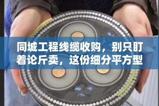 同城工程线缆收购,别只盯着论斤卖,这份细分平方型号清单才是报价关键 同城工程线缆收购,别只盯着论斤卖,这份细分平方型号清单才是报价关键