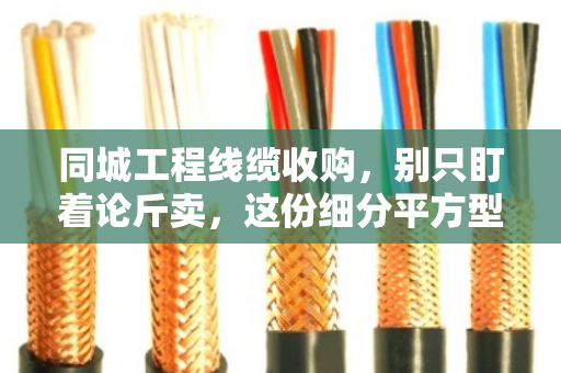 同城工程线缆收购，别只盯着论斤卖，这份细分平方型号清单才是报价关键