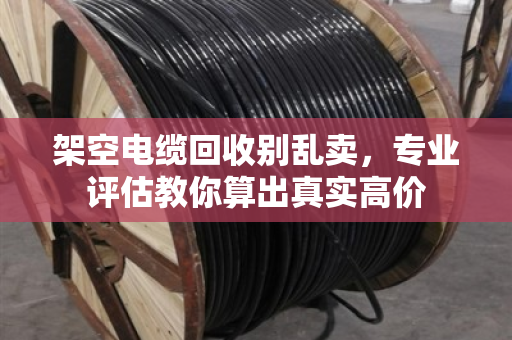 架空电缆回收别乱卖,专业评估教你算出真实高价 架空电缆回收别乱卖,专业评估教你算出真实高价