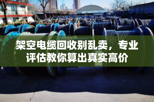 架空电缆回收别乱卖,专业评估教你算出真实高价 架空电缆回收别乱卖,专业评估教你算出真实高价
