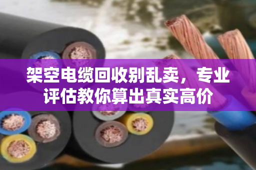 架空电缆回收别乱卖，专业评估教你算出真实高价