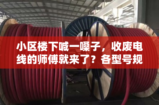 小区楼下喊一嗓子，收废电线的师傅就来了？各型号规格回收价差，你心里得有杆秤