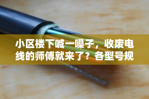 小区楼下喊一嗓子，收废电线的师傅就来了？各型号规格回收价差，你心里得有杆秤