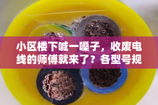 小区楼下喊一嗓子，收废电线的师傅就来了？各型号规格回收价差，你心里得有杆秤