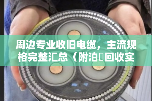 周边专业收旧电缆，主流规格完整汇总（附泊祎回收实战经验）