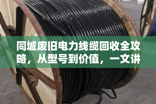 同城废旧电力线缆回收全攻略，从型号到价值，一文讲透（泊祎回收）