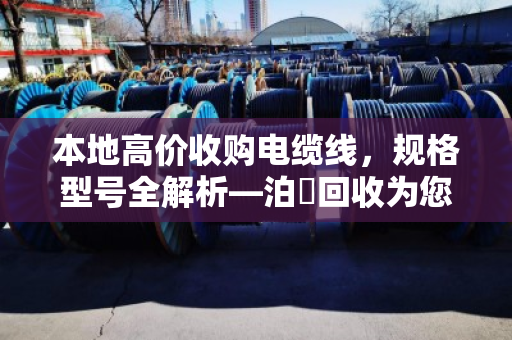 本地高价收购电缆线，规格型号全解析—泊祎回收为您精准报价
