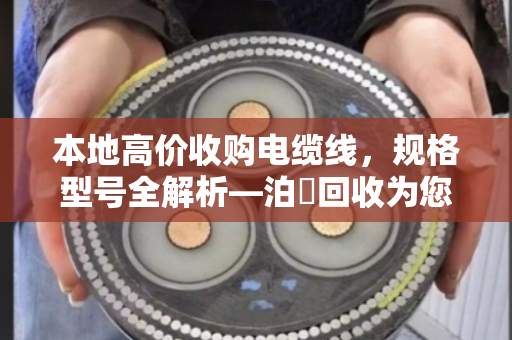 本地高价收购电缆线，规格型号全解析—泊祎回收为您精准报价