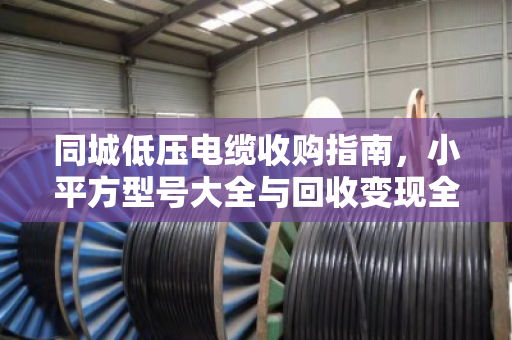 同城低压电缆收购指南，小平方型号大全与回收变现全解析