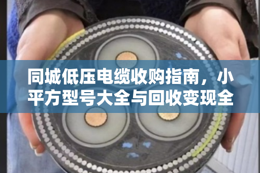 同城低压电缆收购指南，小平方型号大全与回收变现全解析