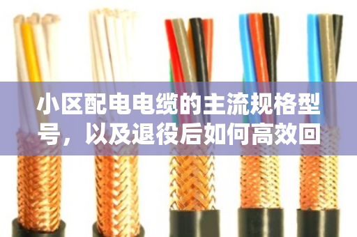 小区配电电缆的主流规格型号，以及退役后如何高效回收处置