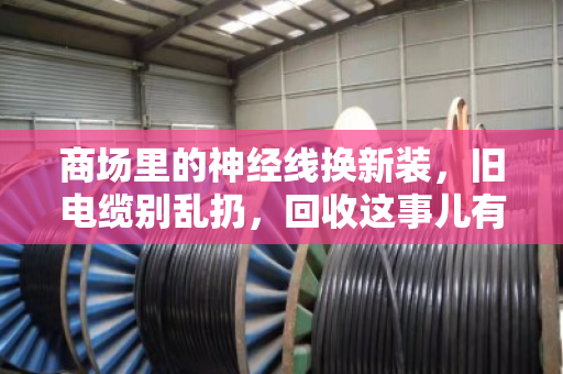 商场里的神经线换新装，旧电缆别乱扔，回收这事儿有门道