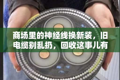商场里的神经线换新装，旧电缆别乱扔，回收这事儿有门道