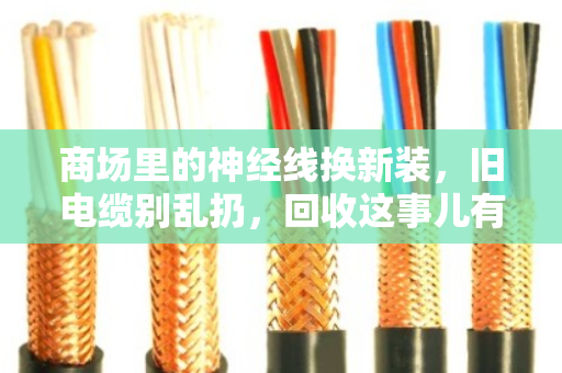 商场里的神经线换新装，旧电缆别乱扔，回收这事儿有门道