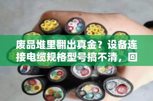 废品堆里翻出真金？设备连接电缆规格型号搞不清，回收盘点就是白忙活