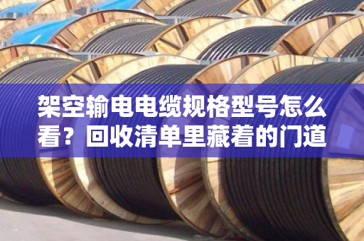 架空输电电缆规格型号怎么看?回收清单里藏着的门道,一次讲透 架空输电电缆规格型号怎么看?回收清单里藏着的门道,一次讲透