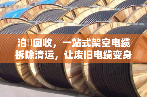 泊祎回收,一站式架空电缆拆除清运,让废旧电缆变身真金白银 泊祎回收,一站式架空电缆拆除清运,让废旧电缆变身真金白银