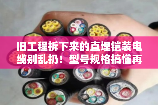 旧工程拆下来的直埋铠装电缆别乱扔！型号规格搞懂再回收，泊祎回收帮你算清这笔账