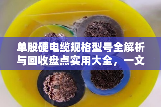 单股硬电缆规格型号全解析与回收盘点实用大全，一文帮你搞懂门道