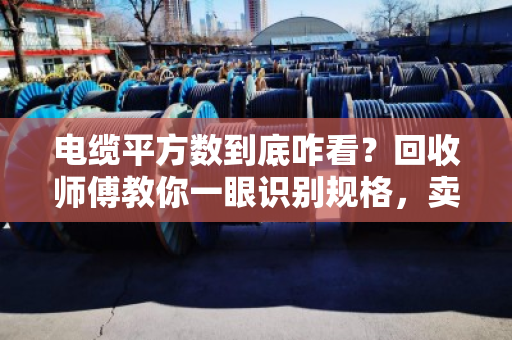 电缆平方数到底咋看？回收师傅教你一眼识别规格，卖废线不被坑