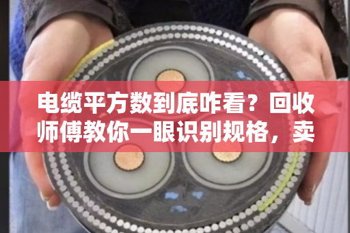 电缆平方数到底咋看？回收师傅教你一眼识别规格，卖废线不被坑