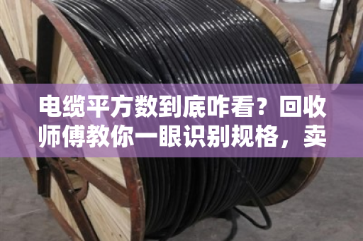 电缆平方数到底咋看？回收师傅教你一眼识别规格，卖废线不被坑