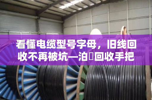 看懂电缆型号字母，旧线回收不再被坑—泊祎回收手把手教你认线识货