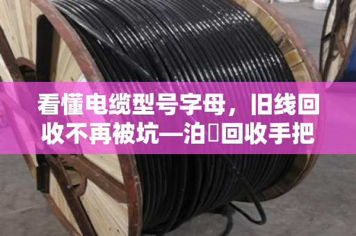 看懂电缆型号字母，旧线回收不再被坑—泊祎回收手把手教你认线识货
