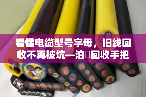 看懂电缆型号字母，旧线回收不再被坑—泊祎回收手把手教你认线识货