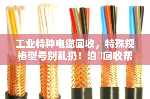 工业特种电缆回收，特殊规格型号别乱扔！泊祎回收帮你变废为宝