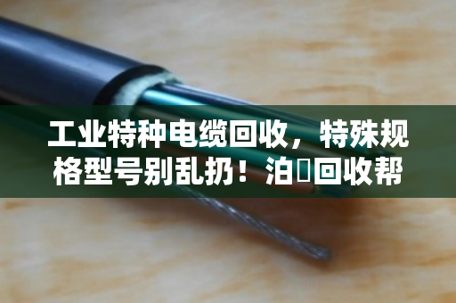 工业特种电缆回收，特殊规格型号别乱扔！泊祎回收帮你变废为宝