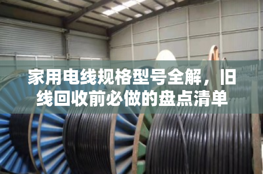 家用电线规格型号全解，旧线回收前必做的盘点清单