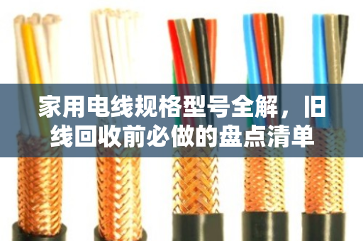 家用电线规格型号全解，旧线回收前必做的盘点清单