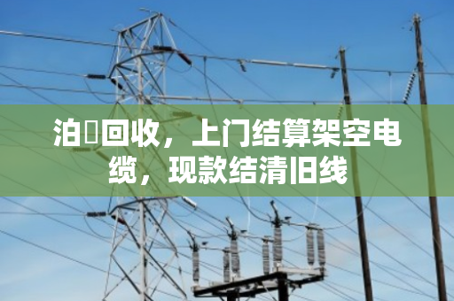 泊祎回收，上门结算架空电缆，现款结清旧线